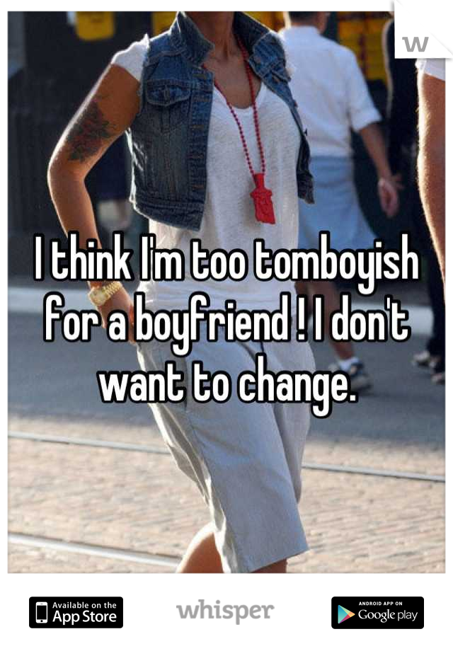 I think I'm too tomboyish for a boyfriend ! I don't want to change.