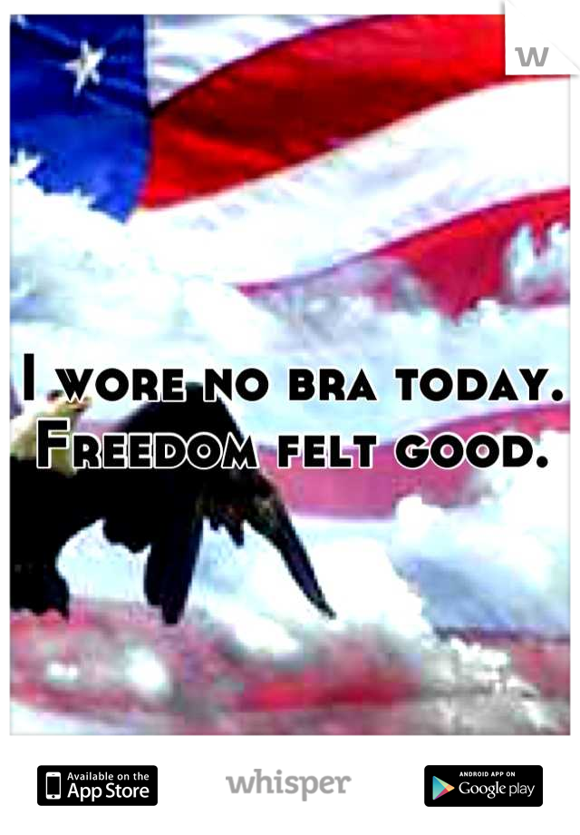 I wore no bra today. Freedom felt good.