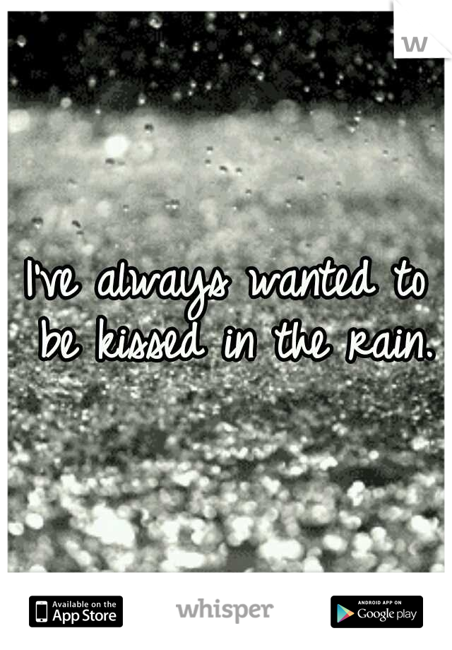 I've always wanted to be kissed in the rain.