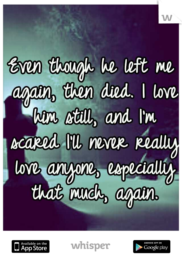 Even though he left me again, then died. I love him still, and I'm scared I'll never really love anyone, especially that much, again.