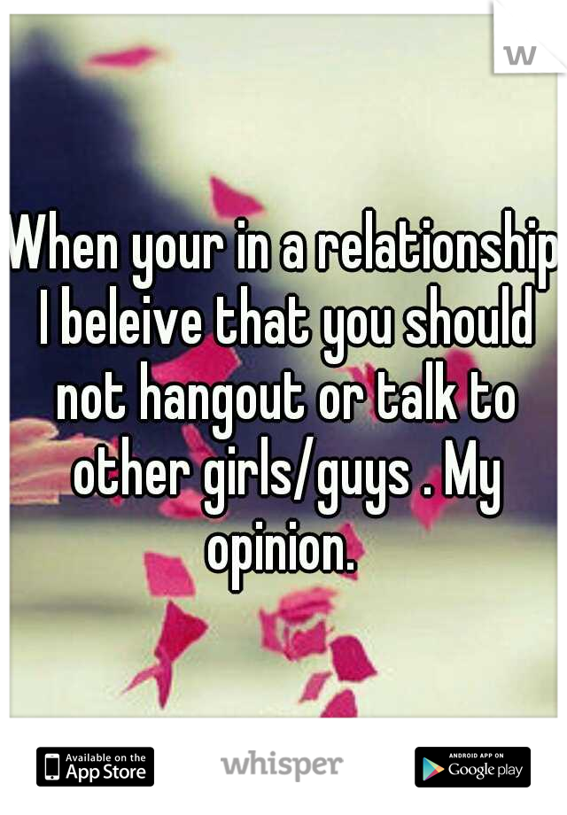 When your in a relationship I beleive that you should not hangout or talk to other girls/guys . My opinion. 