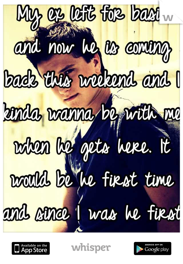 My ex left for basic and now he is coming back this weekend and I kinda wanna be with me when he gets here. It would be he first time and since I was he first love... Is this stupid?