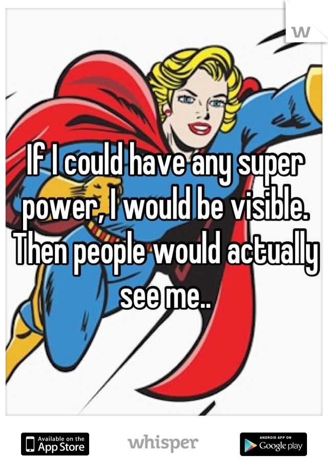 If I could have any super power, I would be visible. Then people would actually see me..