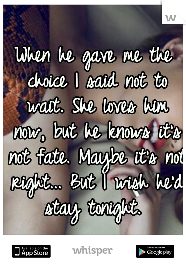 When he gave me the choice I said not to wait. She loves him now, but he knows it's not fate. Maybe it's not right... But I wish he'd stay tonight. 