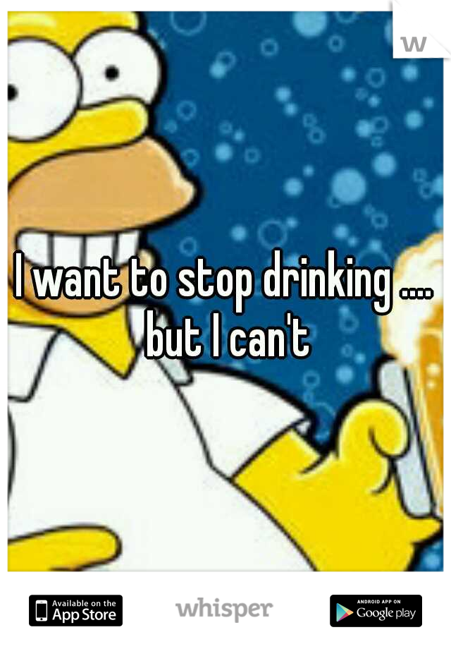 I want to stop drinking .... but I can't