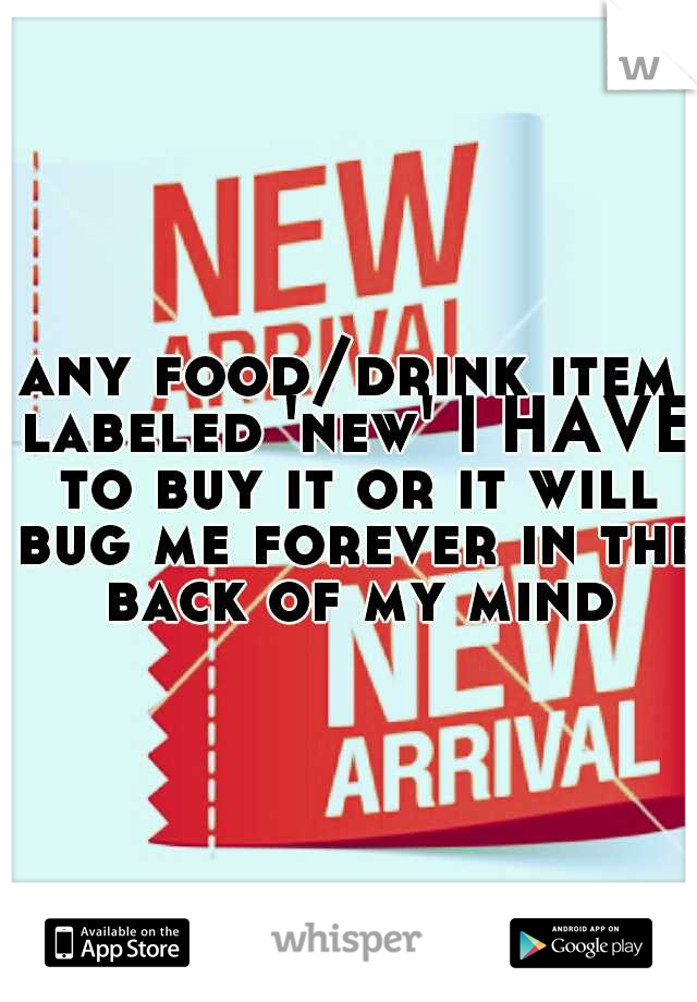 any food/drink item labeled 'new' I HAVE to buy it or it will bug me forever in the back of my mind