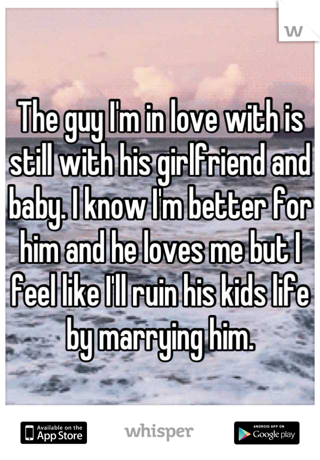 The guy I'm in love with is still with his girlfriend and baby. I know I'm better for him and he loves me but I feel like I'll ruin his kids life by marrying him.