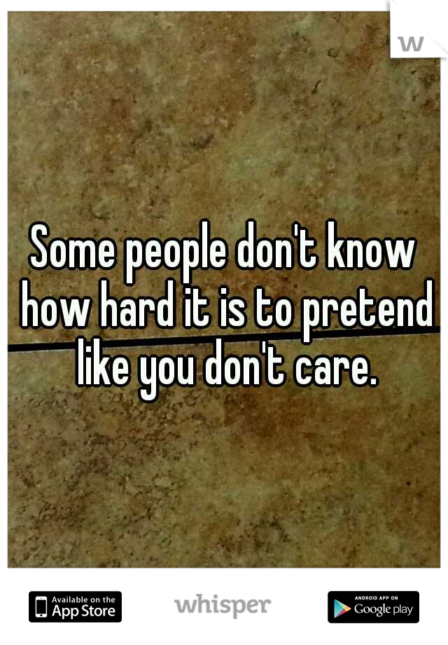 Some people don't know how hard it is to pretend like you don't care.