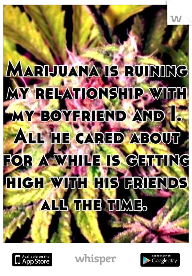 Marijuana is ruining my relationship with my boyfriend and I. All he cared about for a while is getting high with his friends all the time. 