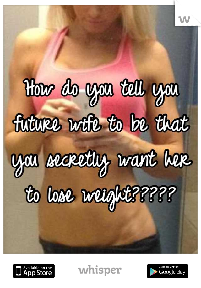 How do you tell you future wife to be that you secretly want her to lose weight?????