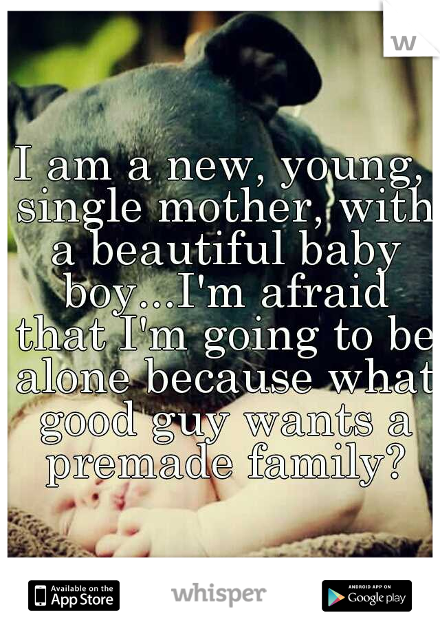 I am a new, young, single mother, with a beautiful baby boy...I'm afraid that I'm going to be alone because what good guy wants a premade family?