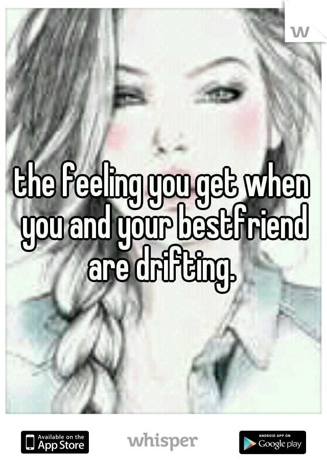 the feeling you get when you and your bestfriend are drifting. 