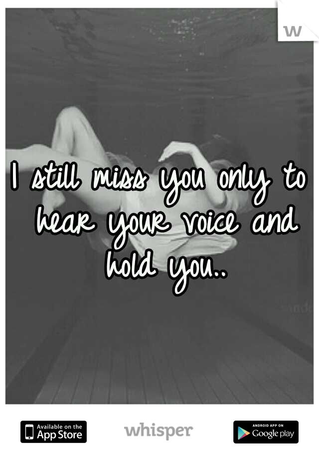 I still miss you only to hear your voice and hold you..