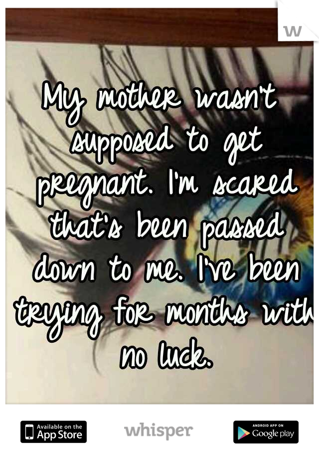 My mother wasn't supposed to get pregnant. I'm scared that's been passed down to me. I've been trying for months with no luck.