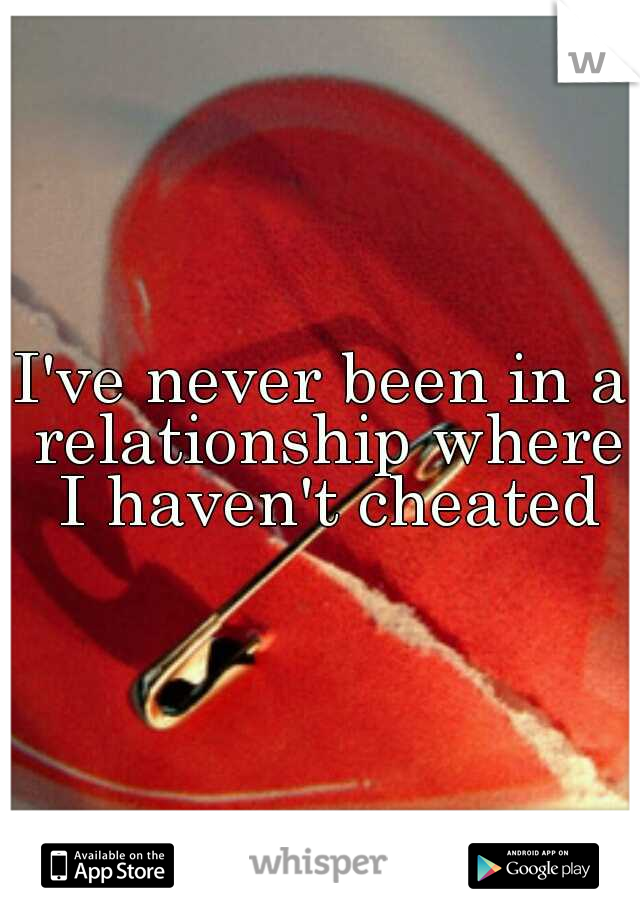 I've never been in a relationship where I haven't cheated