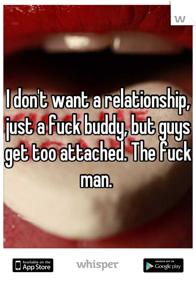 I don't want a relationship, just a fuck buddy, but guys get too attached. The fuck man. 