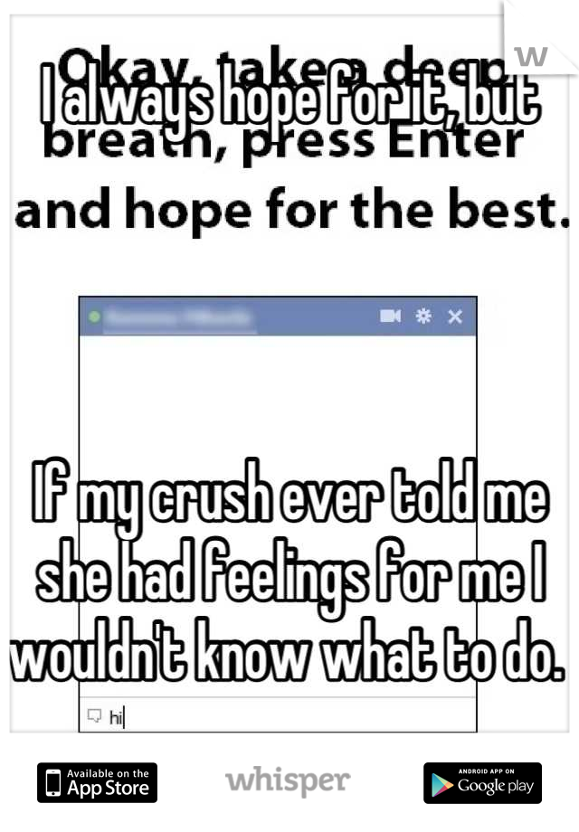 I always hope for it, but




If my crush ever told me she had feelings for me I wouldn't know what to do. 