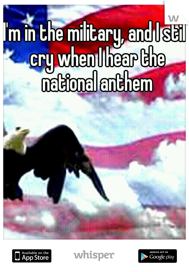 I'm in the military, and I still cry when I hear the national anthem