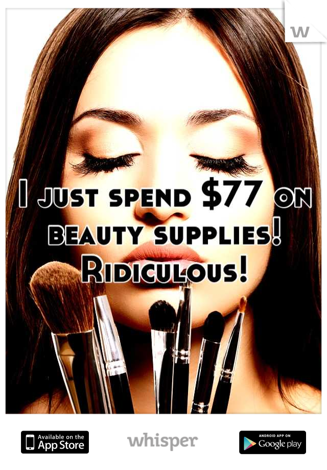 I just spend $77 on beauty supplies!
Ridiculous!