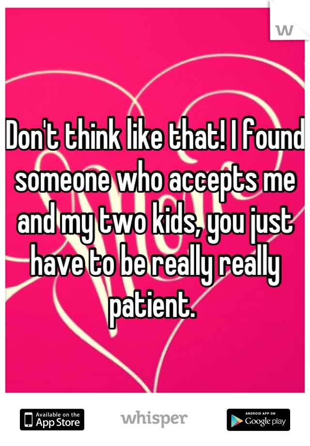 Don't think like that! I found someone who accepts me and my two kids, you just have to be really really patient. 