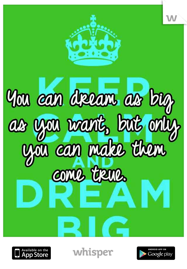 You can dream as big as you want, but only you can make them come true. 