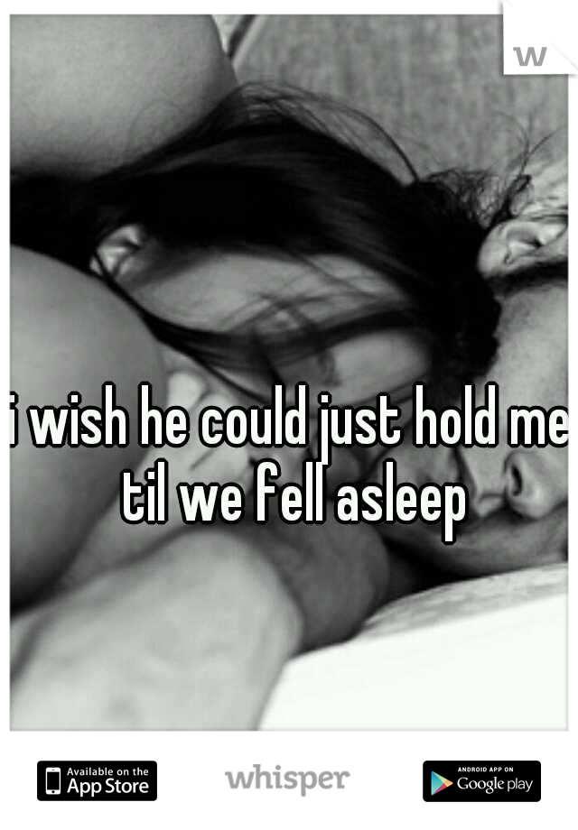 i wish he could just hold me til we fell asleep