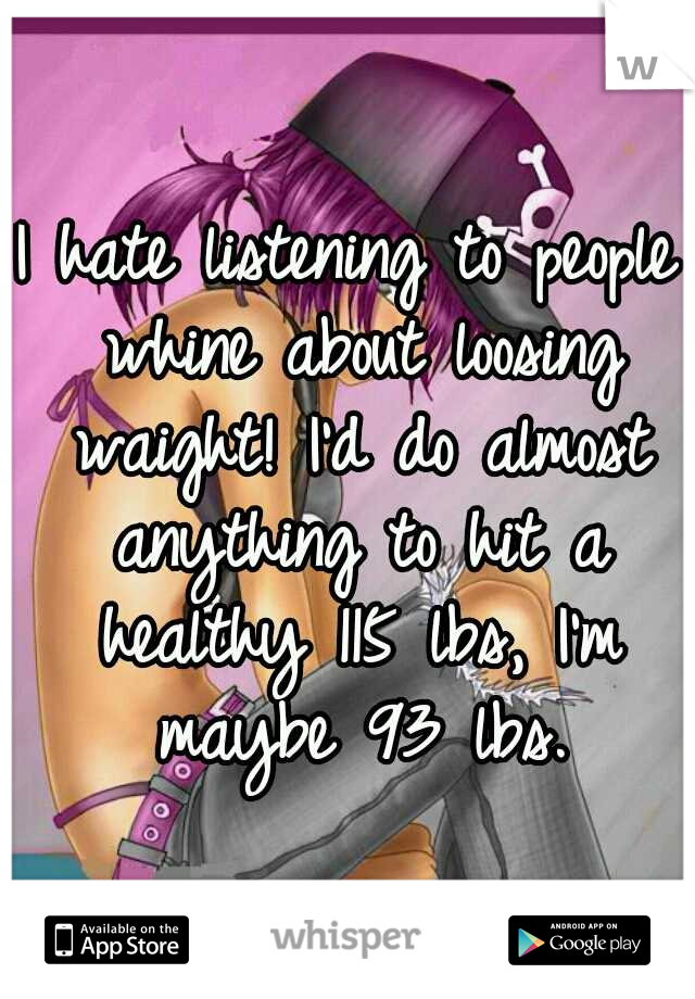 I hate listening to people whine about loosing waight! I'd do almost anything to hit a healthy 115 lbs, I'm maybe 93 lbs.