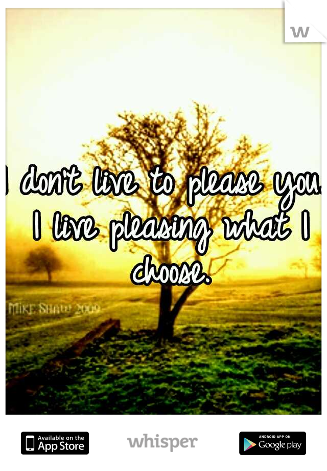 I don't live to please you. I live pleasing what I choose.