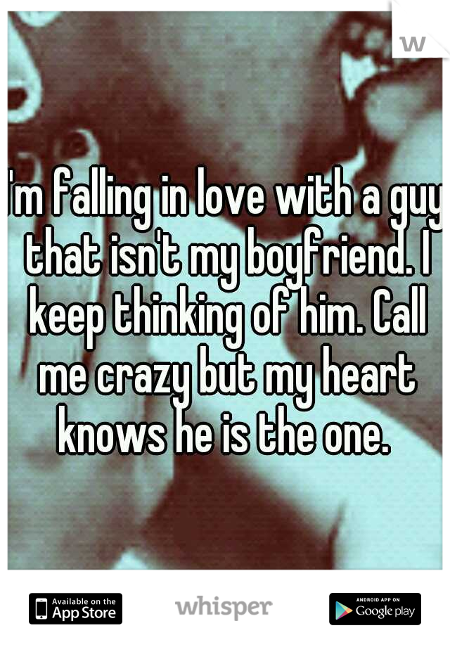 I'm falling in love with a guy that isn't my boyfriend. I keep thinking of him. Call me crazy but my heart knows he is the one. 