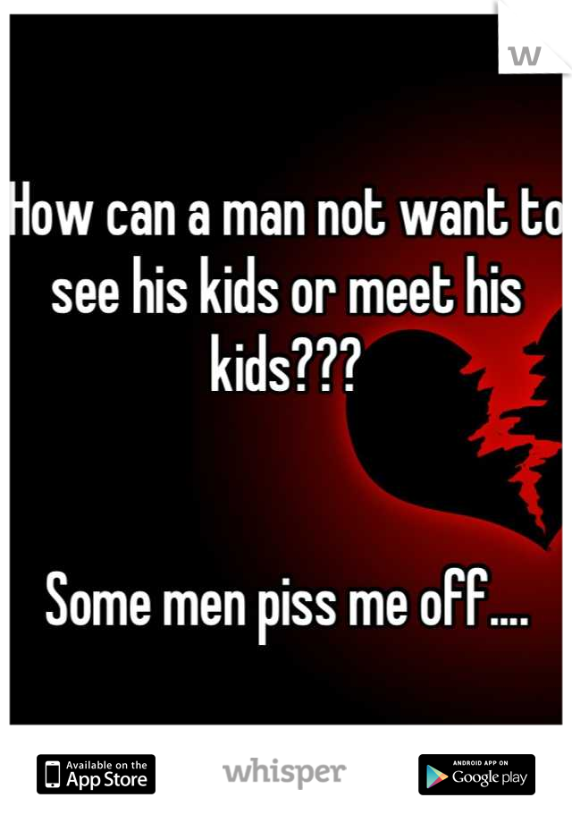 How can a man not want to see his kids or meet his kids??? 


Some men piss me off....