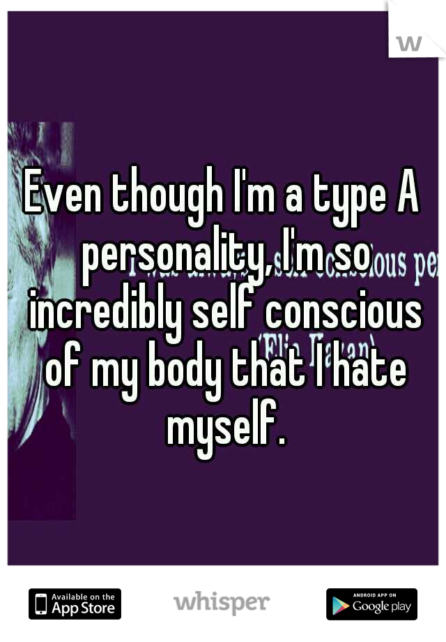 Even though I'm a type A personality, I'm so incredibly self conscious of my body that I hate myself.