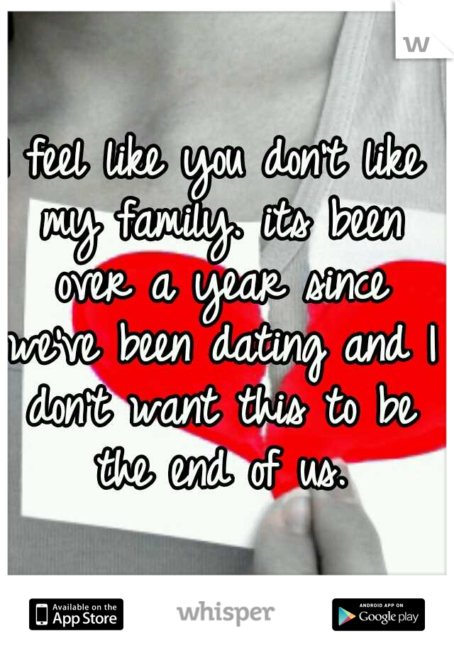 I feel like you don't like my family. its been over a year since we've been dating and I don't want this to be the end of us.