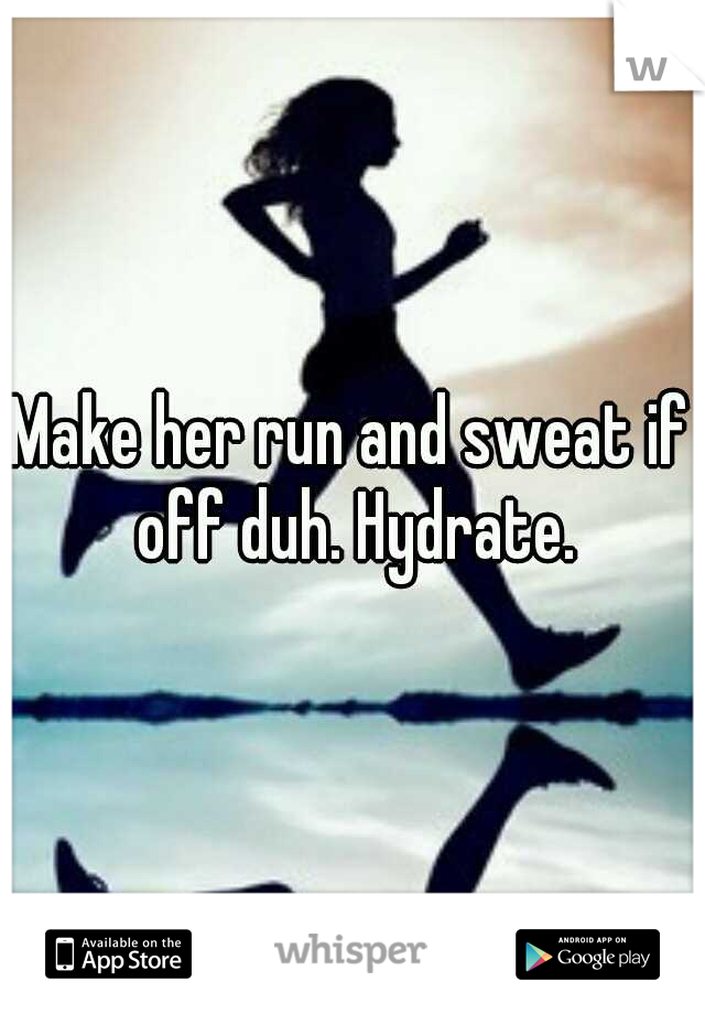 Make her run and sweat if off duh. Hydrate.