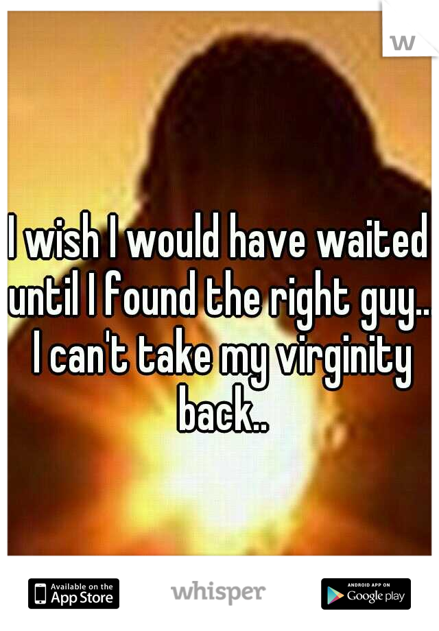 I wish I would have waited until I found the right guy... I can't take my virginity back..