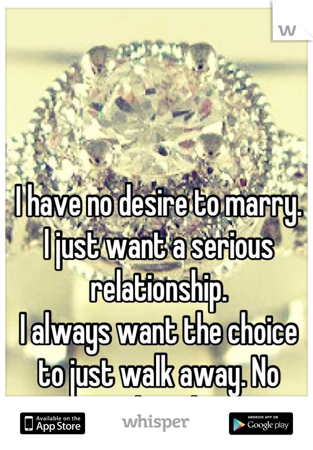 I have no desire to marry. 
I just want a serious relationship. 
I always want the choice to just walk away. No paperwork, no lawyers. 