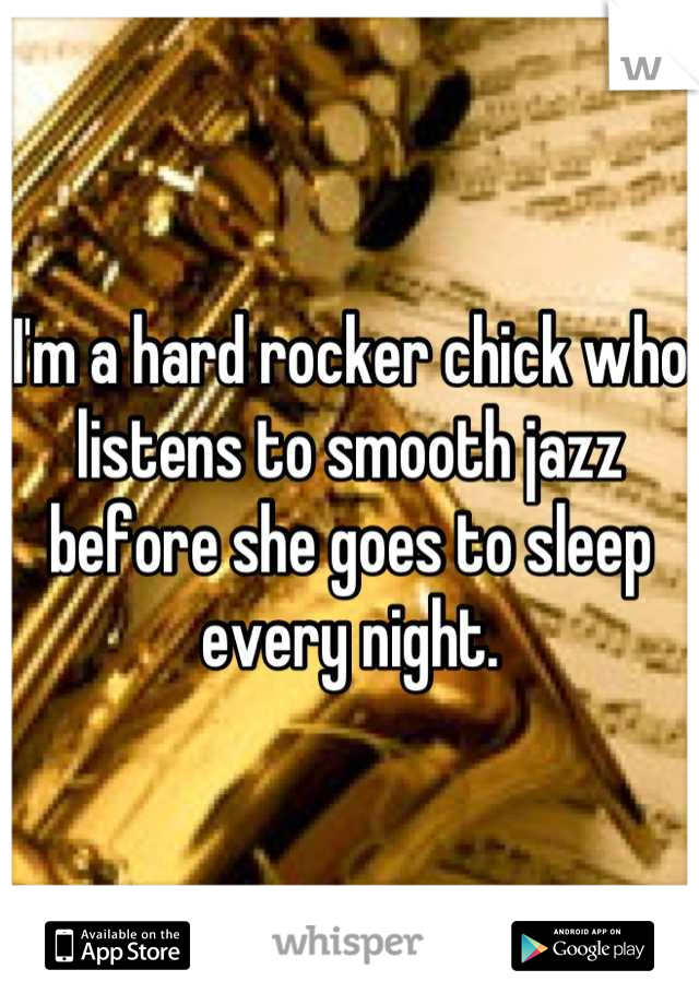 I'm a hard rocker chick who listens to smooth jazz before she goes to sleep every night.