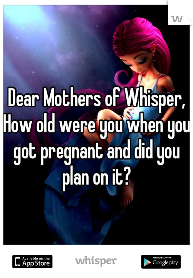 Dear Mothers of Whisper,
How old were you when you got pregnant and did you plan on it?