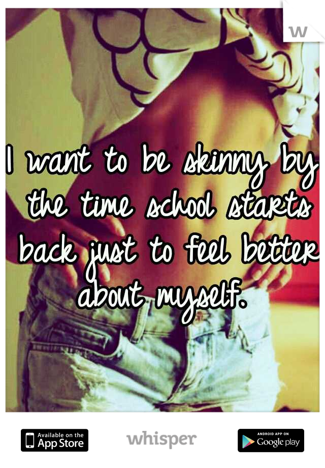 I want to be skinny by the time school starts back just to feel better about myself. 