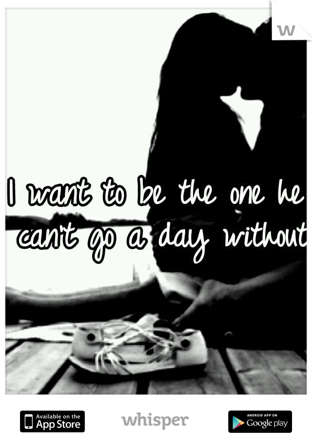 I want to be the one he can't go a day without