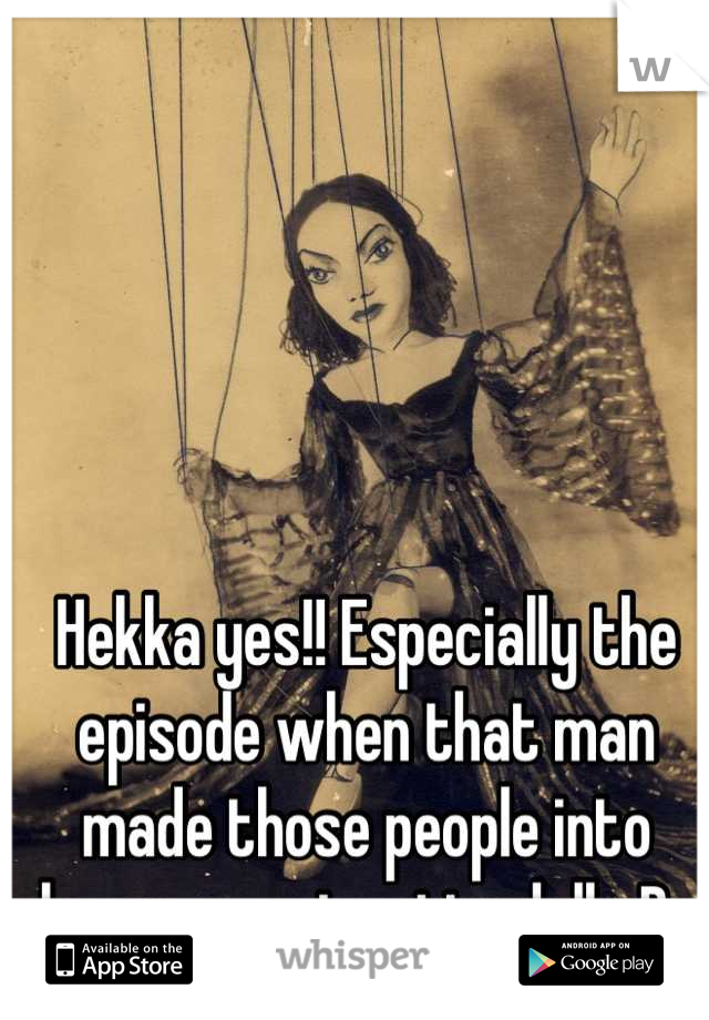 Hekka yes!! Especially the episode when that man made those people into human marionette dolls D: 