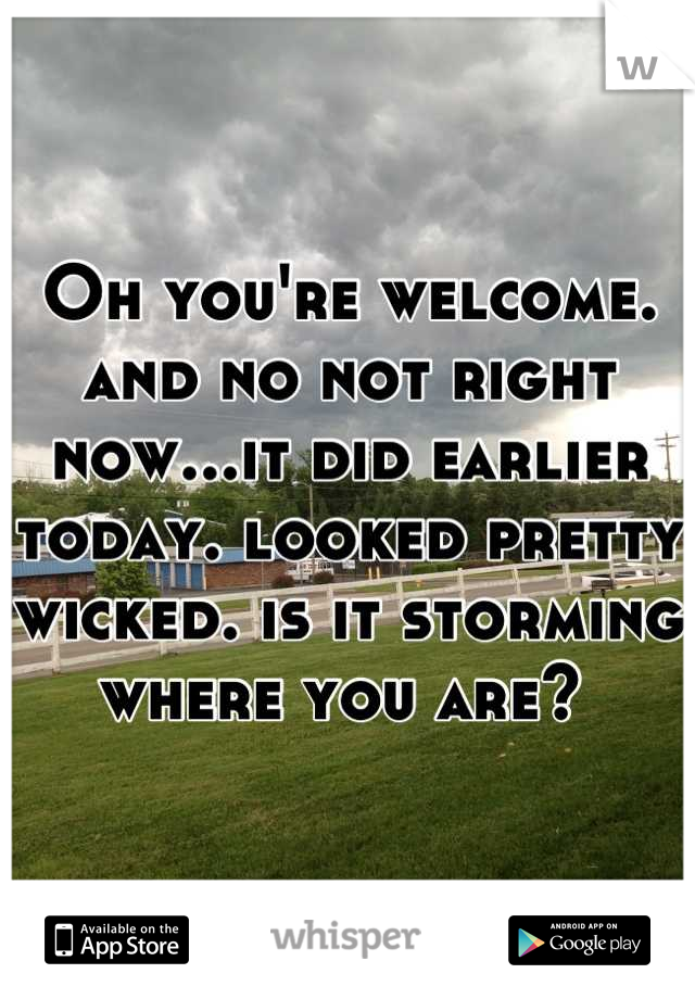 Oh you're welcome. and no not right now...it did earlier today. looked pretty wicked. is it storming where you are? 