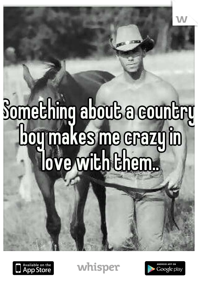 Something about a country boy makes me crazy in love with them..