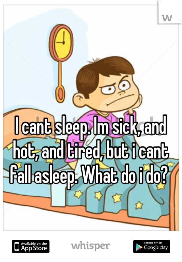 I cant sleep. Im sick, and hot, and tired, but i cant fall asleep. What do i do? 