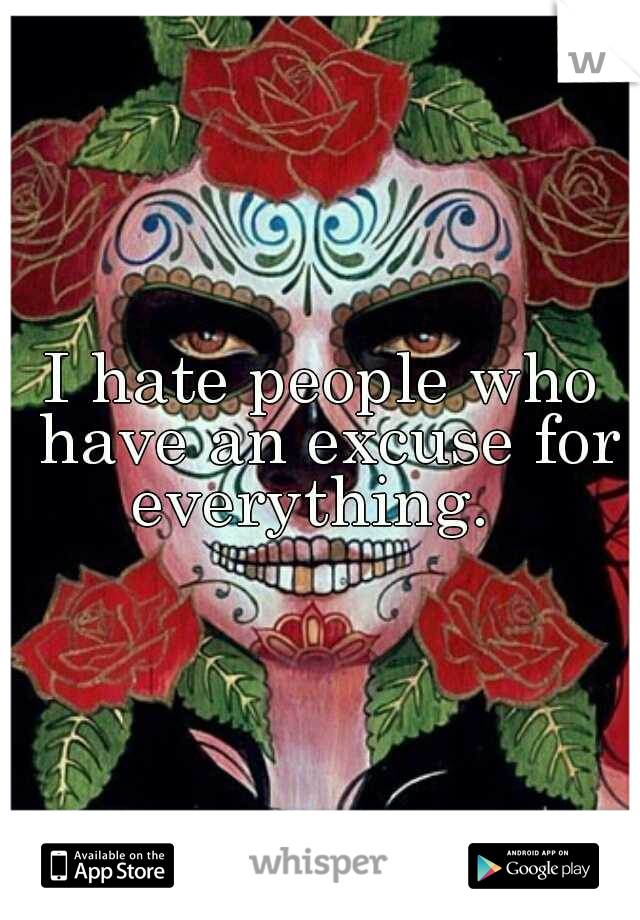 I hate people who have an excuse for everything.  