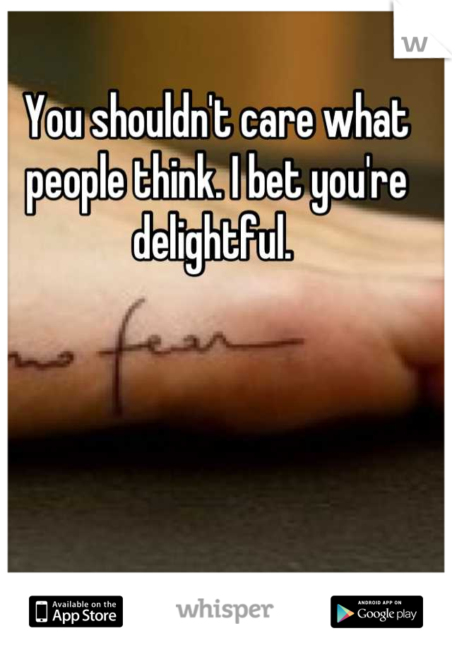 You shouldn't care what people think. I bet you're delightful. 