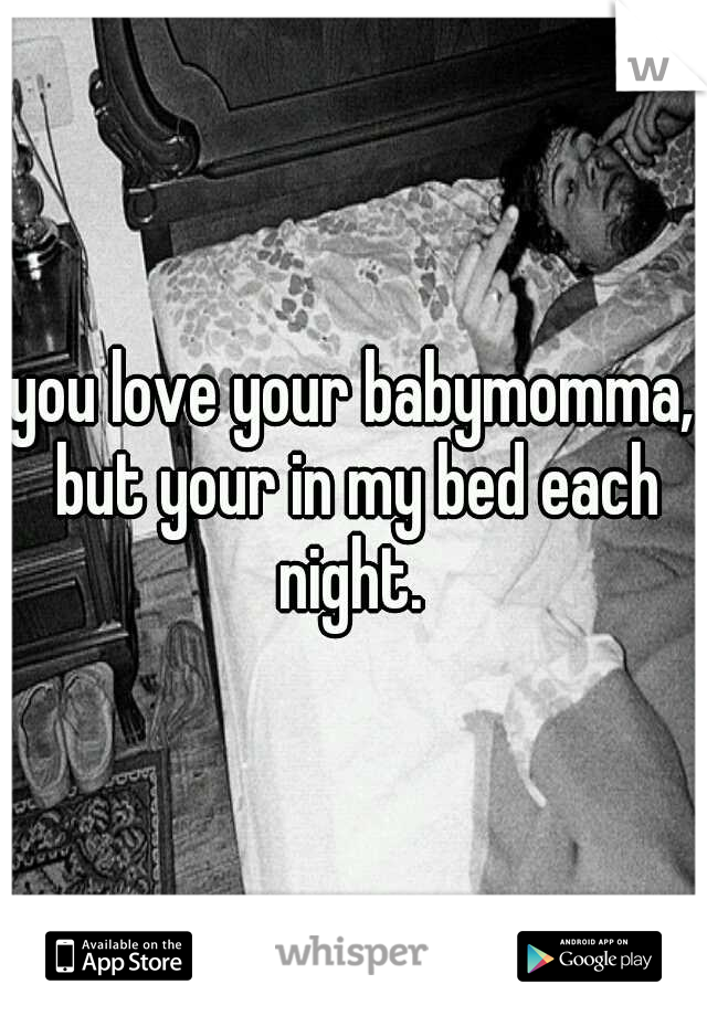 you love your babymomma, but your in my bed each night. 