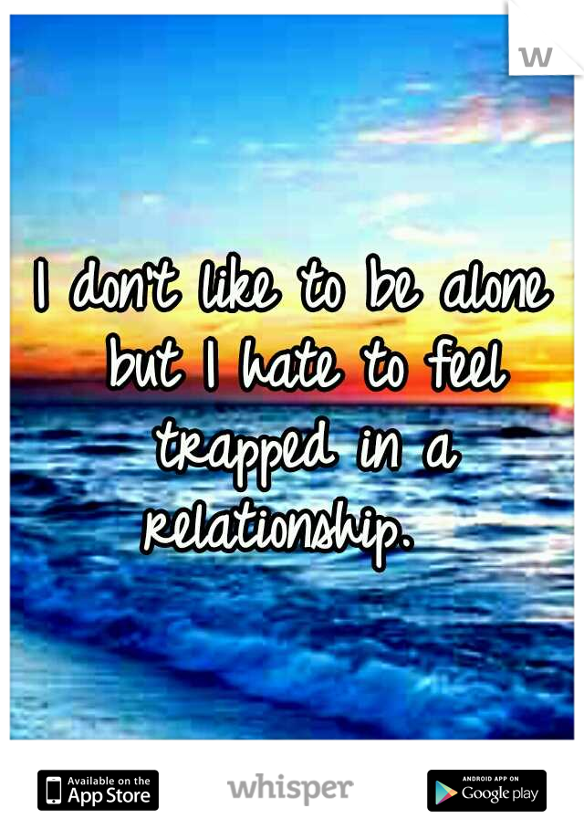 I don't like to be alone but I hate to feel trapped in a relationship.  