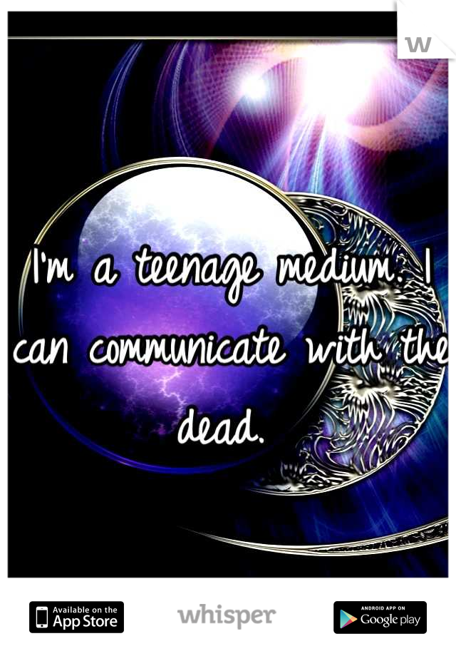 I'm a teenage medium. I can communicate with the dead. 