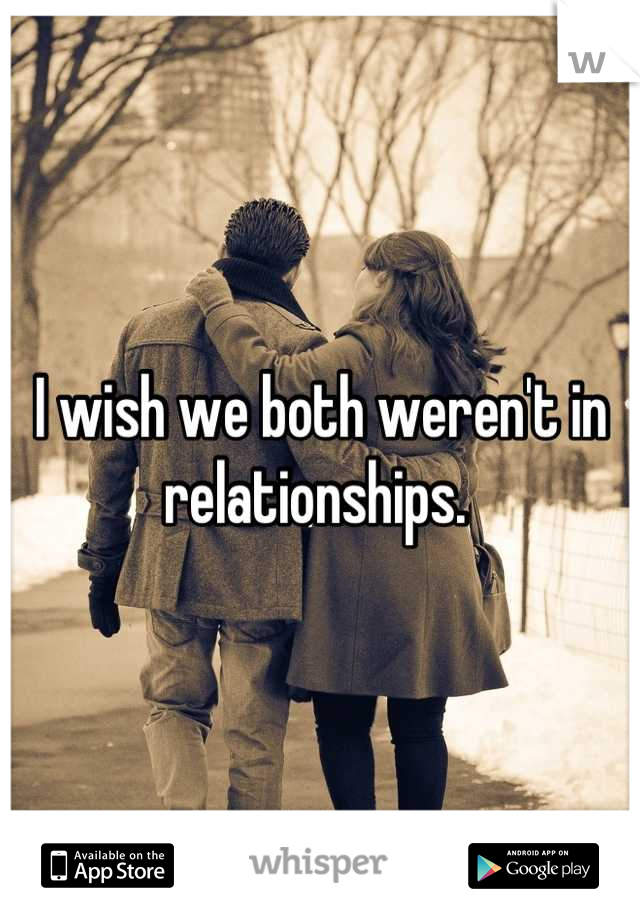 I wish we both weren't in relationships. 