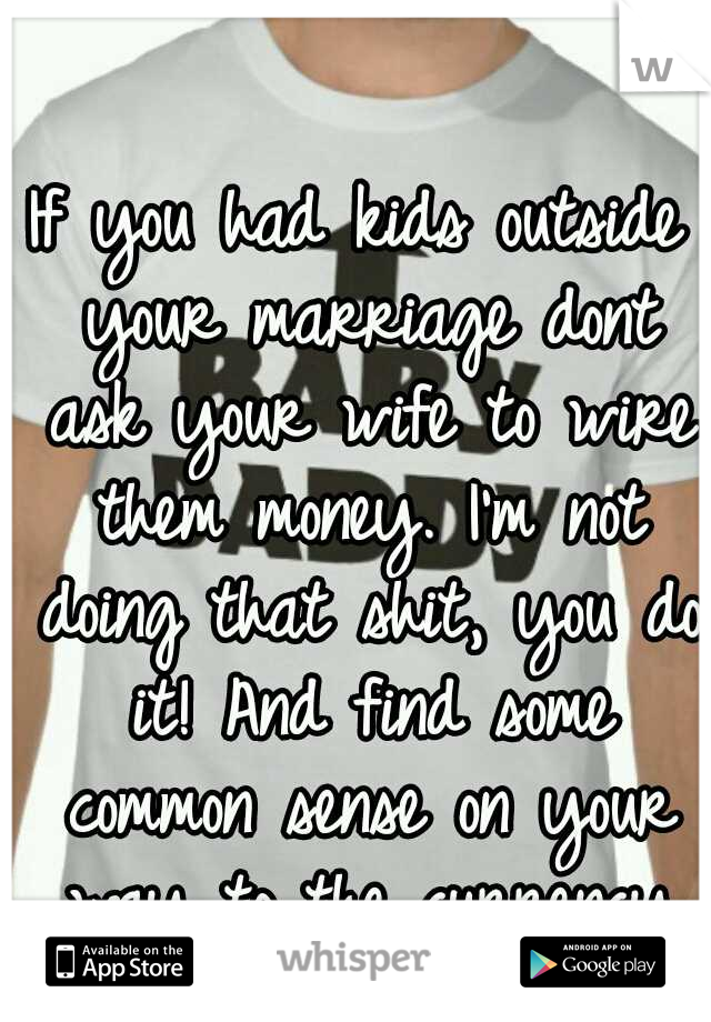 If you had kids outside your marriage dont ask your wife to wire them money. I'm not doing that shit, you do it! And find some common sense on your way to the currency exchange.  